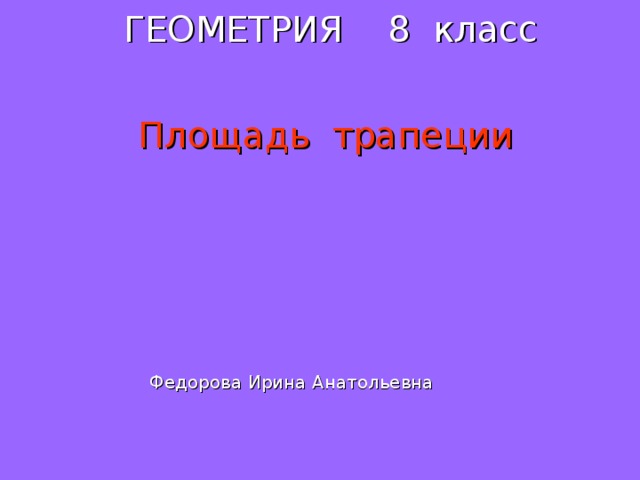 ГЕОМЕТРИЯ 8 класс   Площадь трапеции Федорова Ирина Анатольевна  