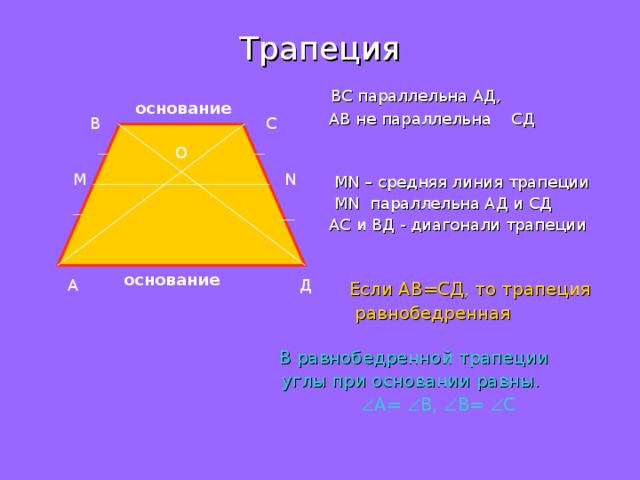 Трапеция    ВС параллельна  АД,  АВ не параллельна  СД  М N – средняя линия трапеции  MN параллельна АД и СД   АС и ВД - диагонали трапеции  Если АВ=СД, то трапеция  равнобедренная  В равнобедренной трапеции  углы при основании равны.   А=  В,  В=  С основание С В О M N основание Д А 
