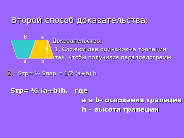 Второй способ доказательства: b a  Доказательство:  1. Сложим две одинаковые трапеции  так, чтобы получился параллелограмм S тр= ½ S пар = 1 /2 (a+b) h  S тр= ½ (a+b)h , где  а и b - основания трапеции  h – высота трапеции h a b 