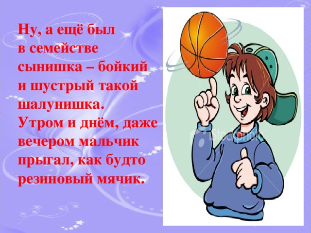  Ну, а ещё был  в семействе сынишка – бойкий и шустрый такой шалунишка.  Утром и днём, даже вечером мальчик  прыгал, как будто резиновый мячик. 