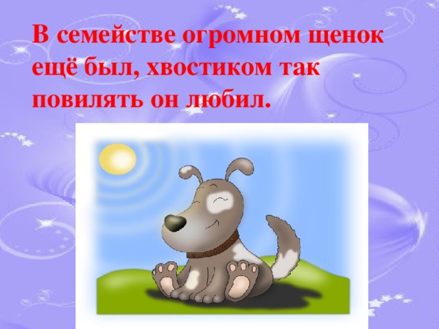 В семействе огромном щенок ещё был, хвостиком так повилять он любил. 