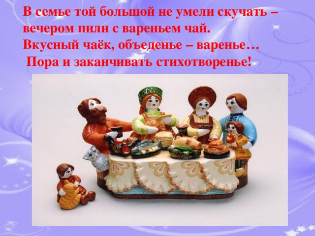 В семье той большой не умели скучать – вечером пили с вареньем чай.  Вкусный чаёк, объеденье – варенье…  Пора и заканчивать стихотворенье! 