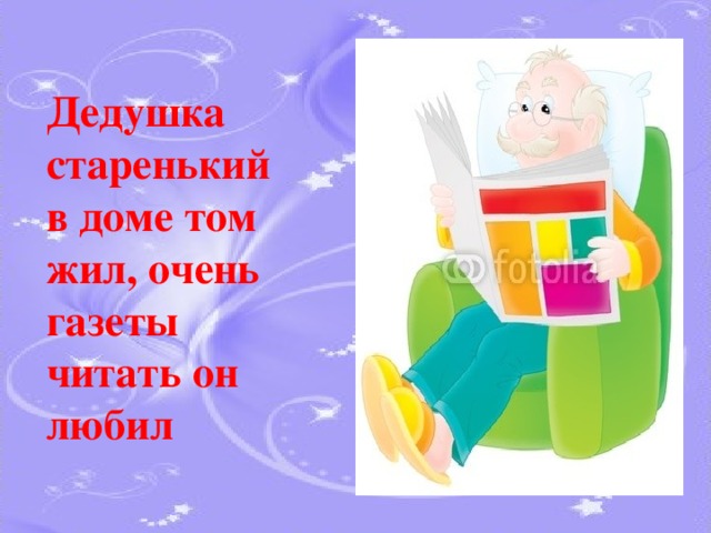  Дедушка старенький  в доме том жил, очень газеты читать он любил 