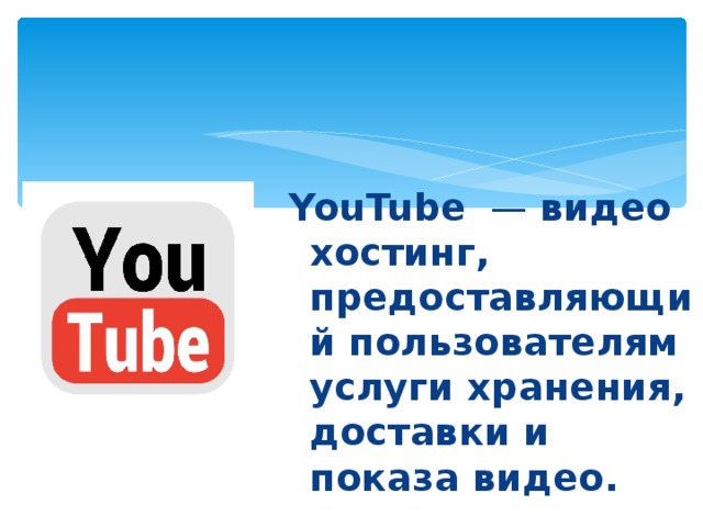 YouTube   —  видеохостинг, предоставляющий пользователям услуги хранения, доставки и показа видео.  