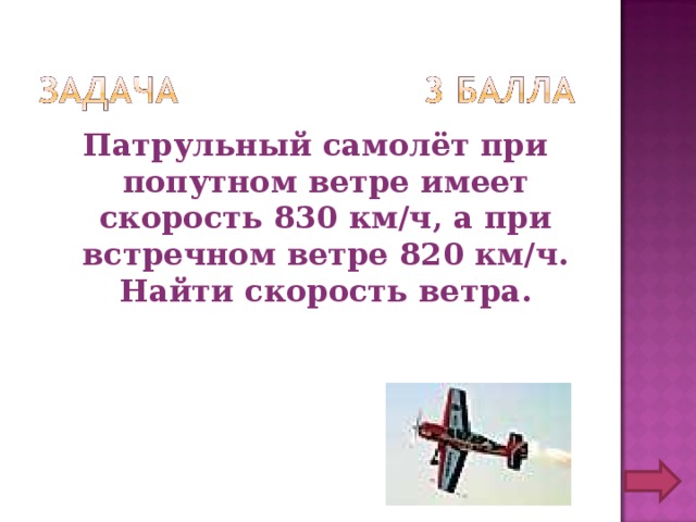 Патрульный самолёт при попутном ветре имеет скорость 830 км/ч, а при встречном ветре 820 км/ч. Найти скорость ветра.  