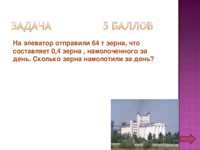 На элеватор отправили 64 т зерна, что составляет 0,4 зерна , намолоченного за день. Сколько зерна намолотили за день? 