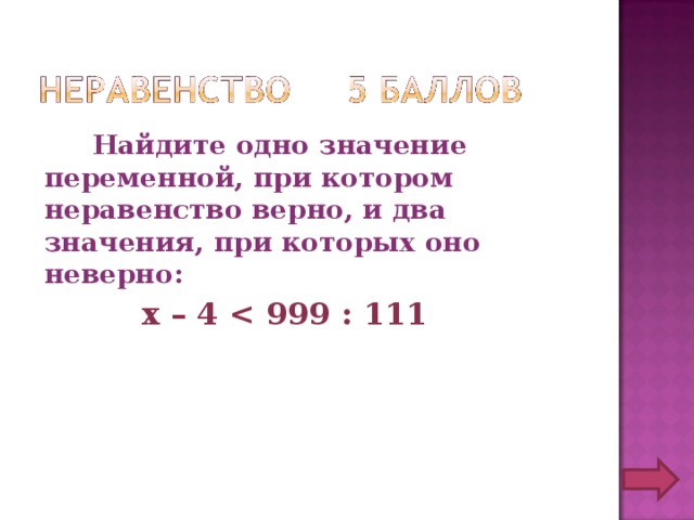  Найдите одно значение переменной, при котором неравенство верно, и два значения, при которых оно неверно:  х – 4  999 : 111  