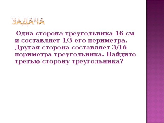  Одна сторона треугольника 16 см и составляет 1/3 его периметра. Другая сторона составляет 3/16 периметра треугольника. Найдите третью сторону треугольника? 