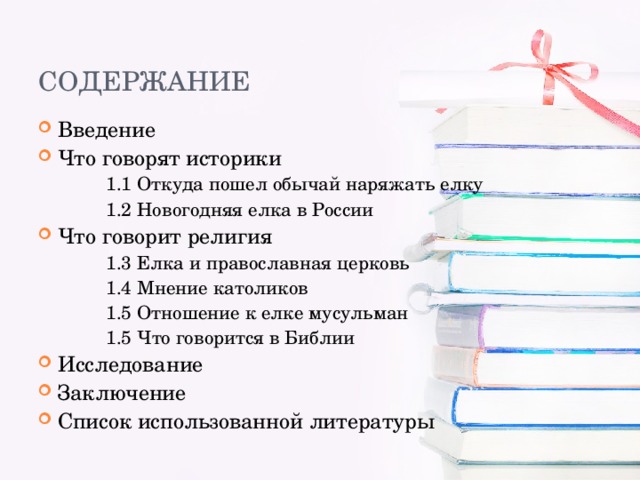 Введение Что говорят историки  1.1 Откуда пошел обычай наряжать елку  1.2 Новогодняя елка в России  1.1 Откуда пошел обычай наряжать елку  1.2 Новогодняя елка в России Что говорит религия  1.3 Елка и православная церковь  1.4 Мнение католиков  1.5 Отношение к елке мусульман  1.5 Что говорится в Библии  1.3 Елка и православная церковь  1.4 Мнение католиков  1.5 Отношение к елке мусульман  1.5 Что говорится в Библии Исследование Заключение Список использованной литературы 