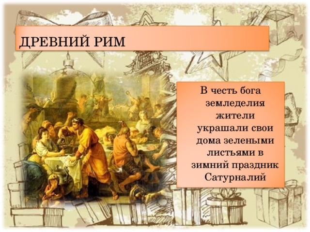 ДРЕВНИЙ РИМ В честь бога земледелия жители украшали свои дома зелеными листьями в зимний праздник Сатурналий 