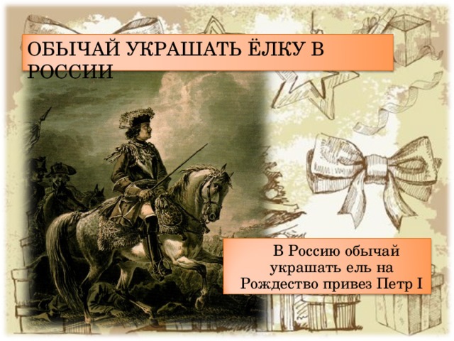 ОБЫЧАЙ УКРАШАТЬ ЁЛКУ В РОССИИ В Россию обычай украшать ель на Рождество привез Петр I 