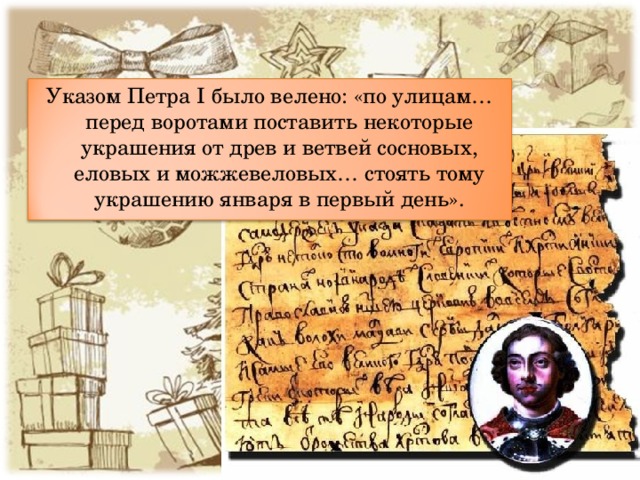 Указом Петра I было велено: «по улицам… перед воротами поставить некоторые украшения от древ и ветвей сосновых, еловых и можжевеловых… стоять тому украшению января в первый день». 