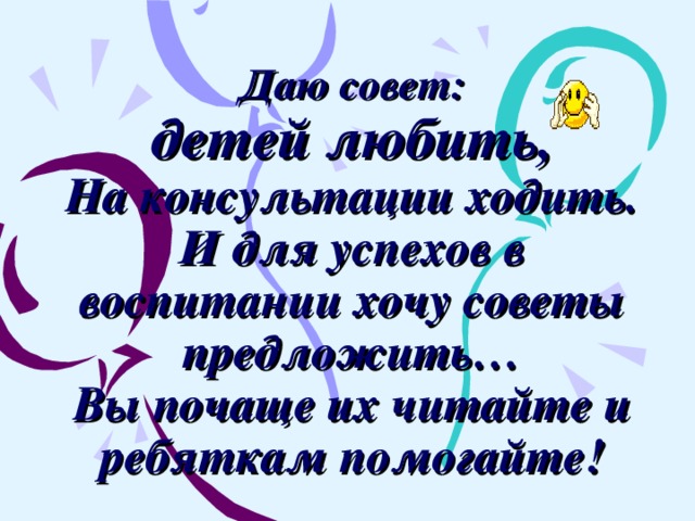 Даю совет:  детей любить,  На консультации ходить.  И для успехов в воспитании хочу советы предложить…  Вы почаще их читайте и ребяткам помогайте! 