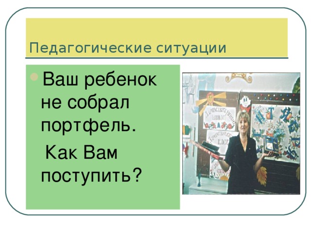 Педагогические ситуации Ваш ребенок не собрал портфель.  Как Вам поступить? 