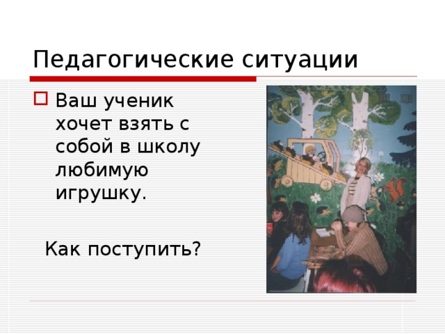 Педагогические ситуации Ваш ученик хочет взять с собой в школу любимую игрушку.   Как поступить? 