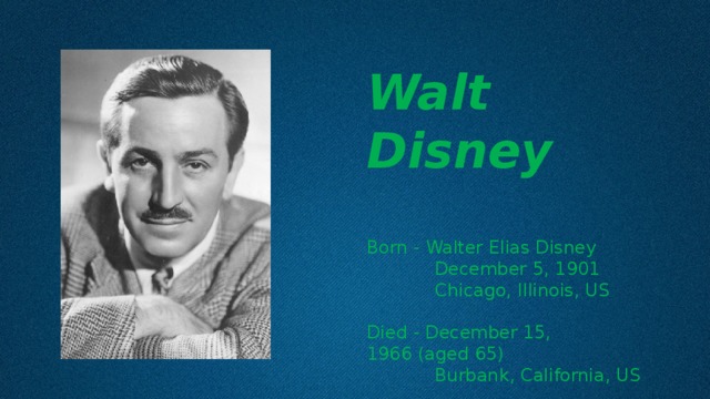 Walt Disney  Born - Walter Elias Disney  December 5, 1901  Chicago, Illinois, US Died - December 15, 1966 (aged 65)  Burbank, California, US 