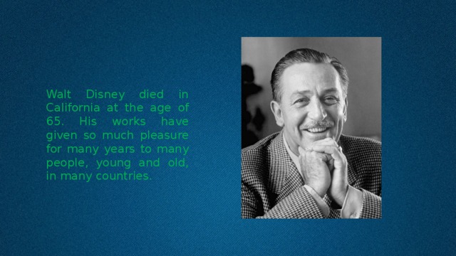 Walt Disney died in California at the age of 65. His works have given so much pleasure for many years to many people, young and old, in many countries. 