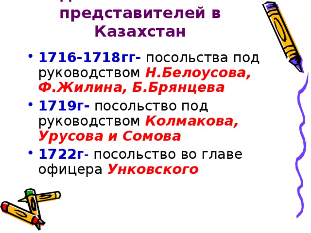 Отправка дипломатических представителей в Казахстан 1716-1718гг- посольства под руководством Н.Белоусова, Ф.Жилина, Б.Брянцева 1719г- посольство под руководством Колмакова, Урусова и Сомова 1722г - посольство во главе офицера Унковского 