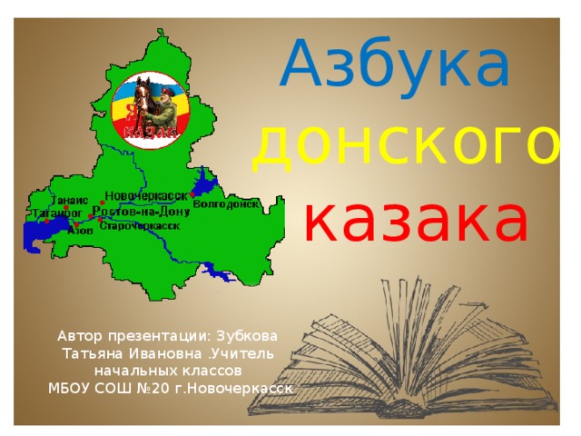 Азбука донского  казака Автор презентации: Зубкова Татьяна Ивановна .Учитель начальных классов  МБОУ СОШ №20 г.Новочеркасск 