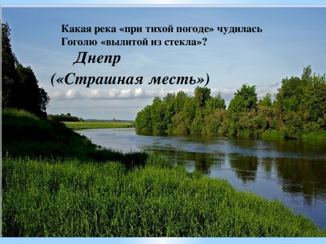  Какая река «при тихой погоде» чудилась Гоголю «вылитой из стекла»? Днепр («Страшная месть»)  