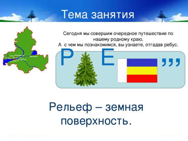 Тема занятия Сегодня мы совершим очередное путешествие по нашему родному краю. А с чем мы познакомимся, вы узнаете, отгадав ребус. ,,, Р Е Рельеф – земная поверхность. 