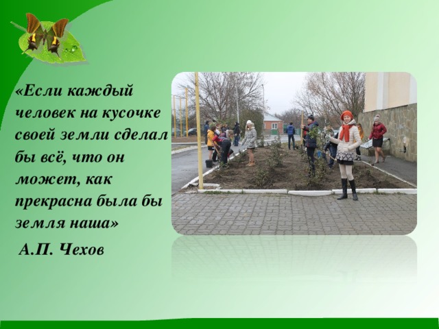 «Если каждый человек на кусочке своей земли сделал бы всё, что он может, как прекрасна была бы земля наша»  А.П. Чехов  