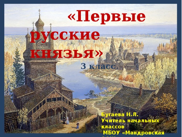  «Первые русские князья»  3 класс Бугаева Н.Л. Учитель начальных классов  МБОУ «Мандровская ООШ » 