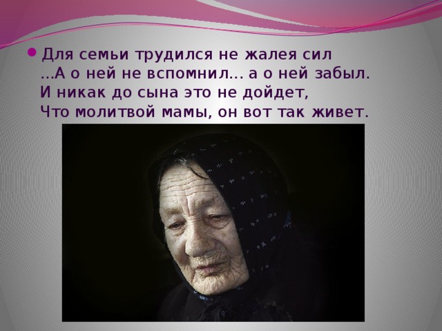 Для семьи трудился не жалея сил  ...А о ней не вспомнил... а о ней забыл.  И никак до сына это не дойдет,  Что молитвой мамы, он вот так живет.   