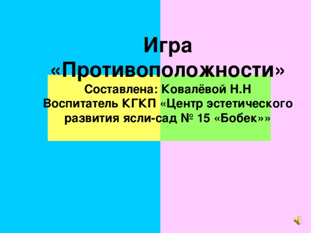 Игра «Противоположности» Составлена: Ковалёвой Н.Н Воспитатель КГКП «Центр эстетического развития ясли-сад № 15 «Бобек»» 