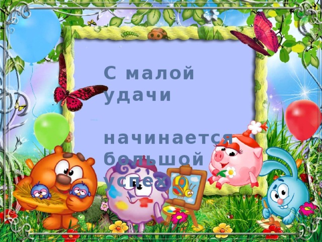 С малой удачи  начинается большой успех 