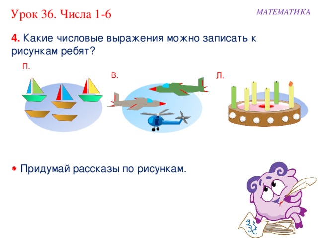 Урок 36. Числа 1-6 МАТЕМАТИКА 4. Какие числовые выражения можно записать к рисункам ребят?   Придумай рассказы по рисункам. 
