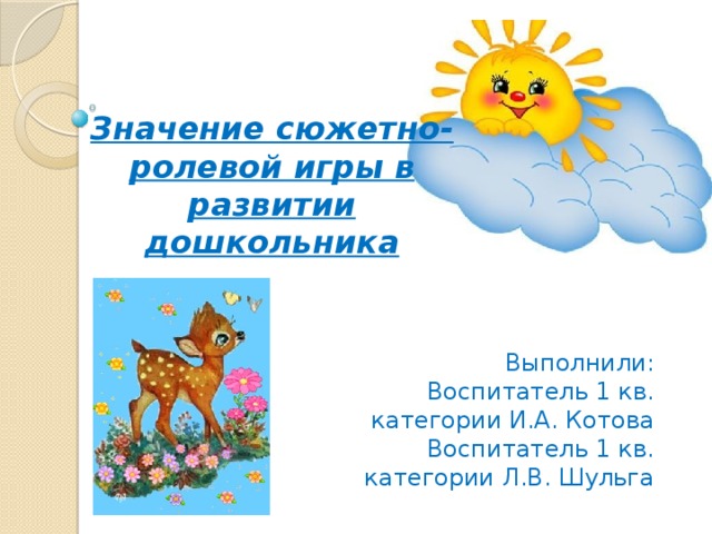 Значение сюжетно-ролевой игры в развитии дошкольника Выполнили:  Воспитатель 1 кв. категории И.А. Котова  Воспитатель 1 кв. категории Л.В. Шульга 
