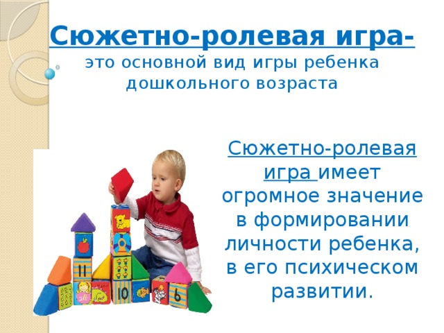 Сюжетно-ролевая игра-  это основной вид игры ребенка дошкольного возраста Сюжетно-ролевая игра имеет огромное значение в формировании личности ребенка, в его психическом развитии. 