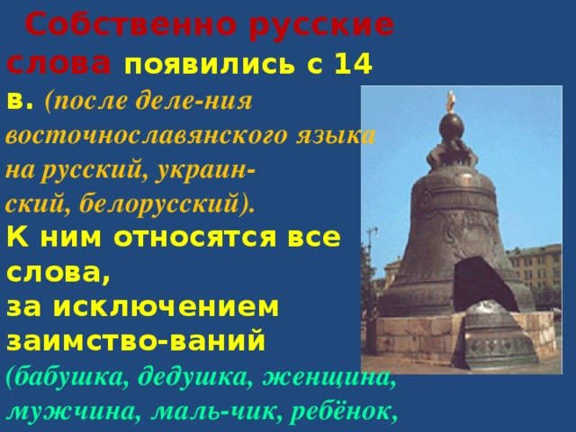  Собственно русские слова появились с 14 в. (после деле-ния восточнославянского языка на русский, украин- ский, белорусский). К ним относятся все слова, за исключением заимство-ваний  (бабушка, дедушка, женщина, мужчина, маль-чик, ребёнок, телёнок, ку-кушка, ласточка, ромашка, одуванчик, сказка, вьюга и т.д. ). 