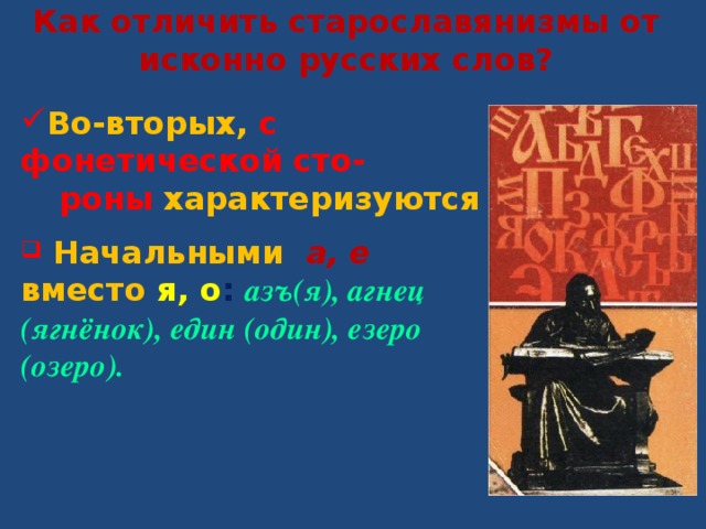Как отличить старославянизмы от исконно русских слов? Во-вторых,  с фонетической сто-   роны  характеризуются   Начальными  а, е вместо  я, о : азъ(я), агнец (ягнёнок), един (один), езеро (озеро). 