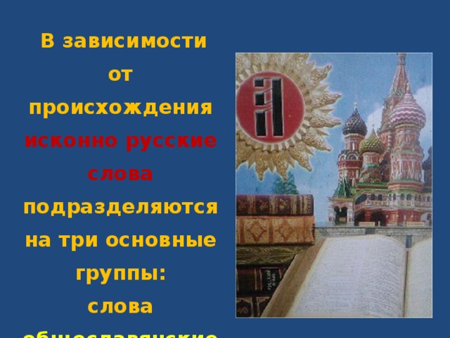  В зависимости от происхождения исконно русские слова подразделяются на три основные группы: слова общеславянские, восточнославянские и собственно русские. 