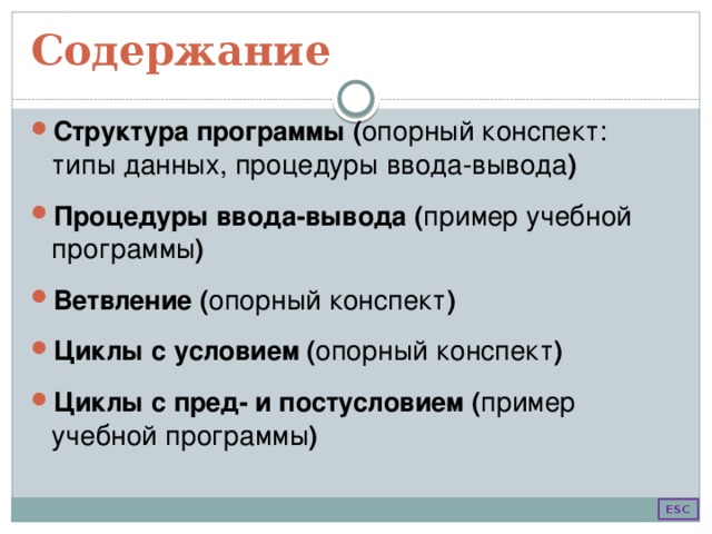 Содержание Структура программы ( опорный конспект: типы данных, процедуры ввода-вывода ) Процедуры ввода-вывода ( пример учебной программы ) Ветвление  ( опорный конспект ) Циклы  с условием ( опорный конспект ) Циклы с пред- и постусловием ( пример учебной программы )  ESC 