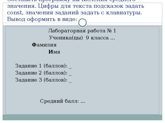 Составить программу вычисления среднего значения. Цифры для текста подсказок задать const, значения заданий задать с клавиатуры. Вывод оформить в виде: Лабораторная работа № 1 Ученика(цы) 9 класса …    Ф амилия      И мя  Задание 1 (баллов): _  Задание 2 (баллов): _  Задание 3 (баллов): _     Средний балл: … 