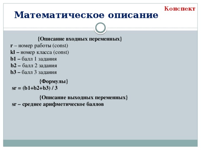 Конспект Математическое описание    {Описание входных переменных}   r – номер работы (const)  kl – номер класса (const)  b1 – балл 1 задания   b2 – балл 2 задания  b3 – балл 3 задания    {Формулы}   sr = (b1+b2+b3) / 3    {Описание выходных переменных}   sr – среднее арифметическое баллов 