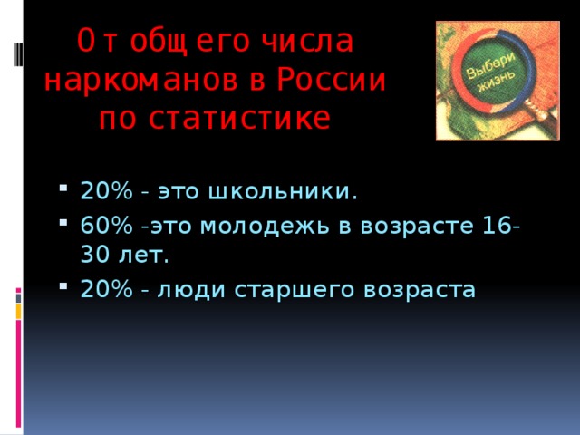 От общего числа наркоманов в России по статистике 20% - это школьники. 60% -это молодежь в возрасте 16-30 лет. 20% - люди старшего возраста 