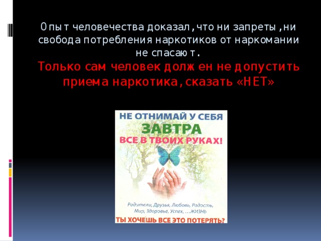 Опыт человечества доказал, что ни запреты, ни свобода потребления наркотиков от наркомании не спасают.  Только сам человек должен не допустить приема наркотика, сказать «НЕТ» 