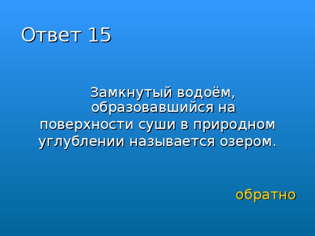 Ответ 15  Замкнутый водоём, образовавшийся на  поверхности суши в природном углублении называется озером.    обратно 