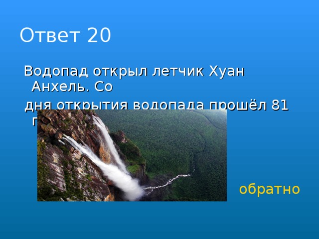 Ответ 20    Водопад открыл летчик Хуан Анхель. Со  дня открытия водопада прошёл 81 год. обратно 