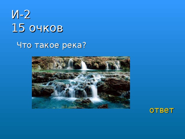 И-2  15 очков  Что такое река? ответ 