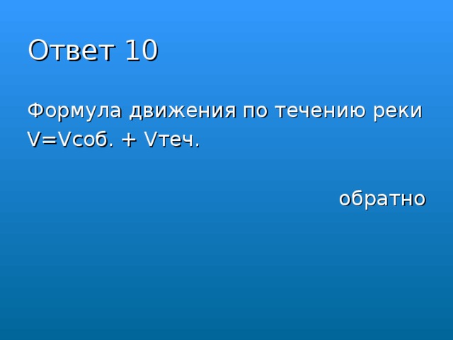 Ответ 10 Формула движения по течению реки V=V соб. + V теч.  обратно 