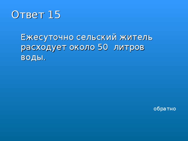 Ответ 15   Ежесуточно сельский житель расходует около 50 литров воды. обратно 