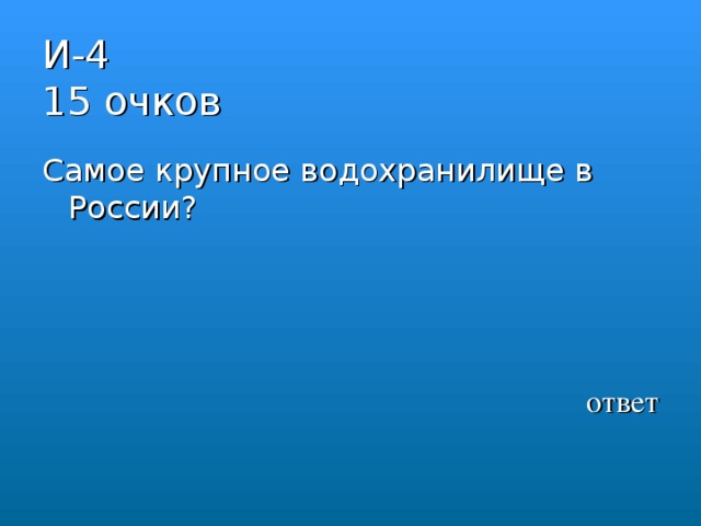 И-4  15 очков Самое крупное водохранилище в России?  ответ 