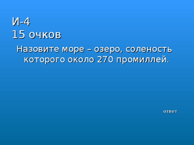 И-4  15 очков     Назовите море – озеро, соленость которого около 270 промиллей. ответ 