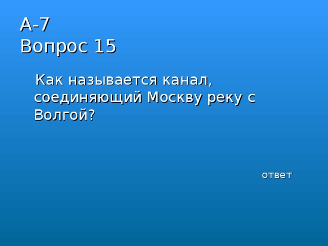 А-7  Вопрос 15    Как называется канал, соединяющий Москву реку с Волгой? ответ 