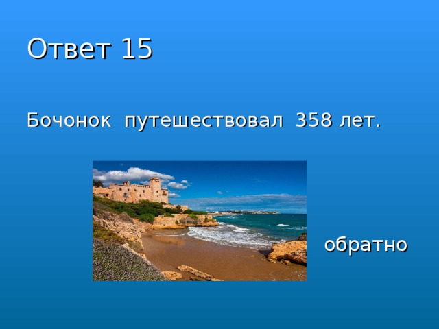 Ответ 15 Бочонок путешествовал 358 лет. обратно  